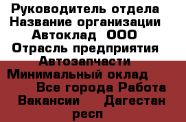 Руководитель отдела › Название организации ­ Автоклад, ООО › Отрасль предприятия ­ Автозапчасти › Минимальный оклад ­ 40 000 - Все города Работа » Вакансии   . Дагестан респ.